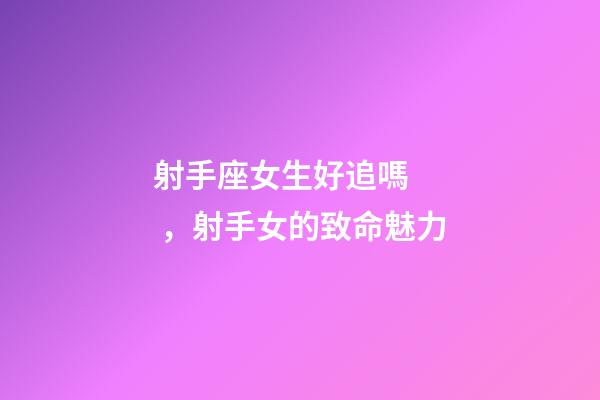射手座女生好追嗎，射手女的致命魅力
